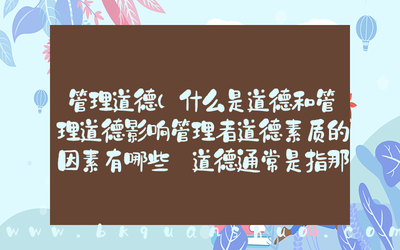 管理道德(什么是道德和管理道德影响管理者道德素质的因素有哪些 道德通常是指那些用来明辨是非的规则或原则。)